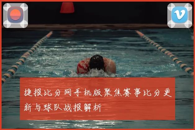 捷报比分网手机版聚焦赛事比分更新与球队战报解析