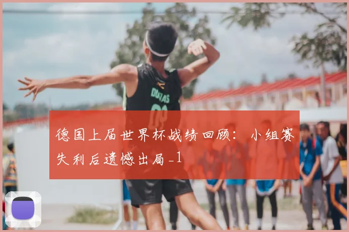 德国上届世界杯战绩回顾:小组赛失利后遗憾出局_1