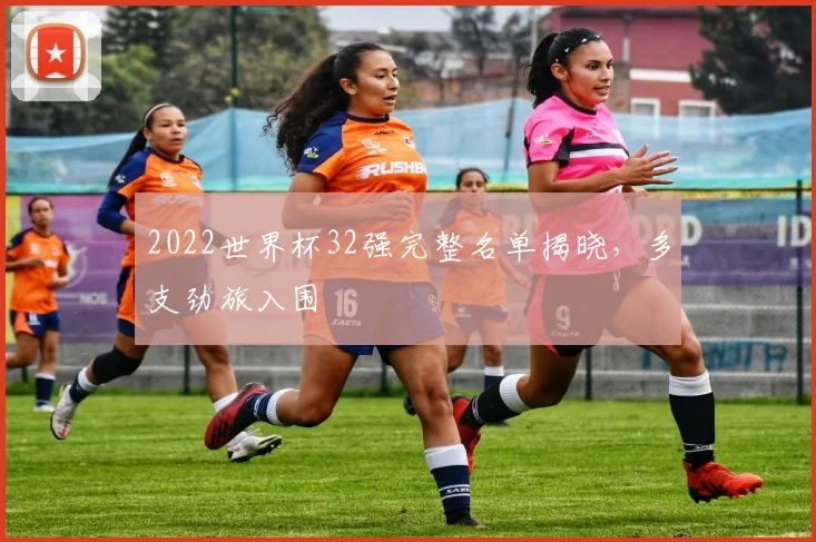 2022世界杯32强完整名单揭晓,多支劲旅入围