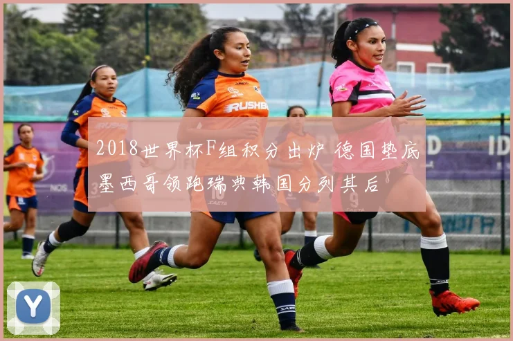 2018世界杯F组积分出炉 德国垫底墨西哥领跑瑞典韩国分列其后