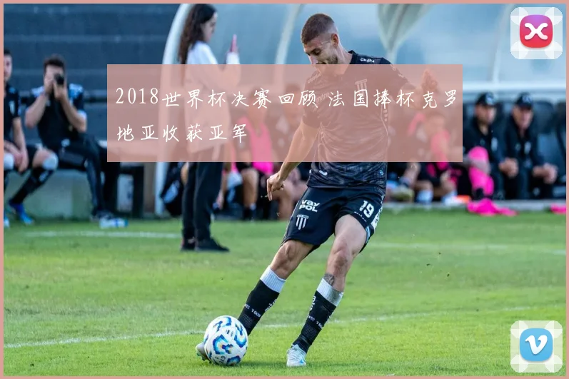 2018世界杯决赛回顾 法国捧杯克罗地亚收获亚军