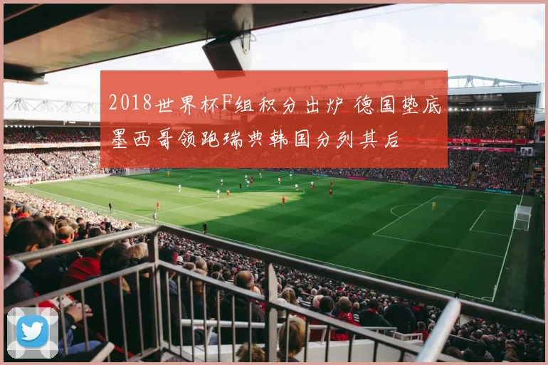 2018世界杯F组积分出炉 德国垫底墨西哥领跑瑞典韩国分列其后