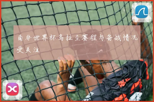 南非世界杯乌拉圭赛程与备战情况受关注