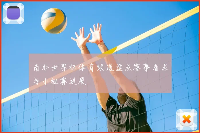 南非世界杯体育频道盘点赛事看点与小组赛进展