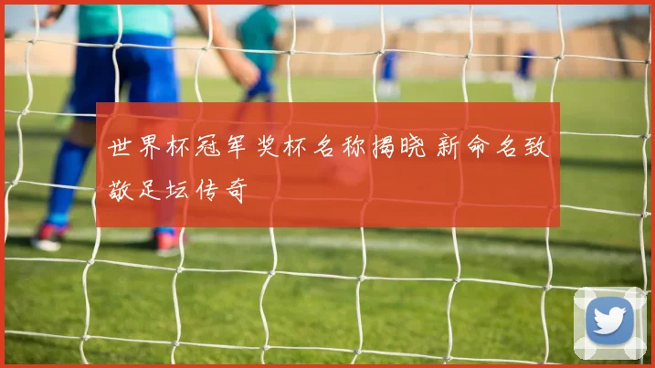 世界杯冠军奖杯名称揭晓 新命名致敬足坛传奇