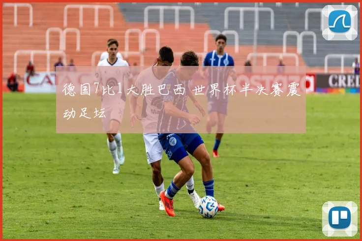德国7比1大胜巴西 世界杯半决赛震动足坛
