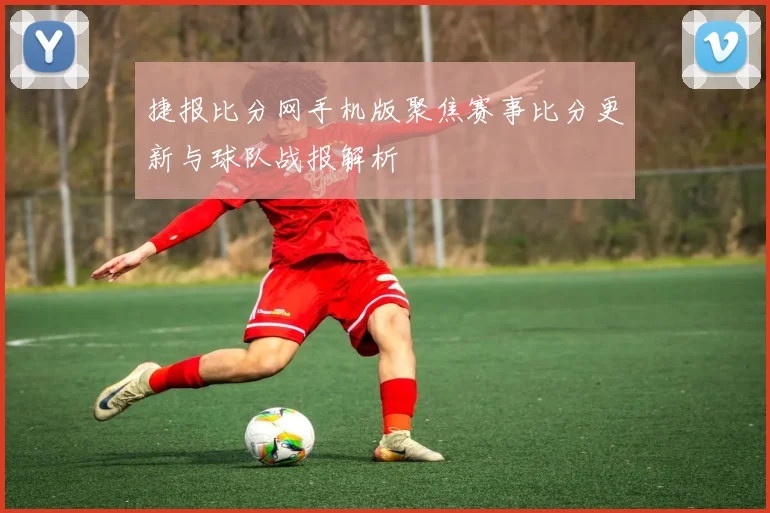 捷报比分网手机版聚焦赛事比分更新与球队战报解析
