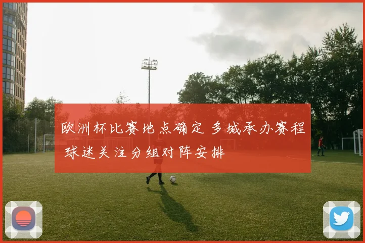 欧洲杯比赛地点确定 多城承办赛程 球迷关注分组对阵安排