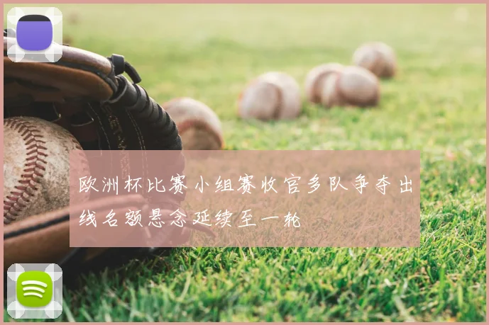 欧洲杯比赛小组赛收官多队争夺出线名额悬念延续至一轮