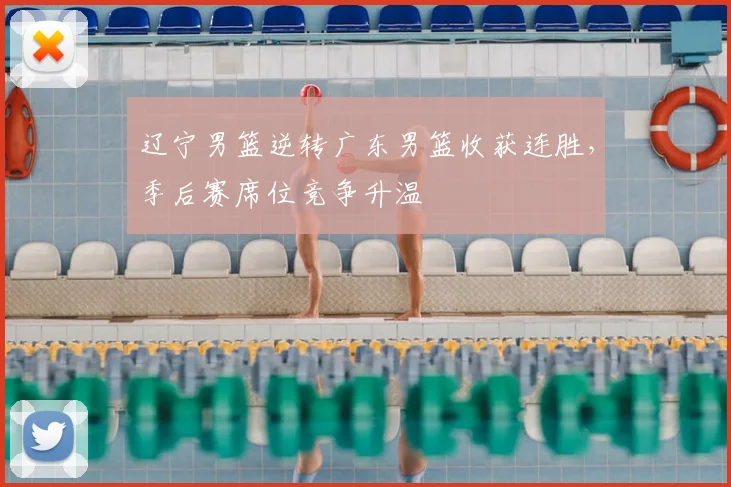 辽宁男篮逆转广东男篮收获连胜，季后赛席位竞争升温